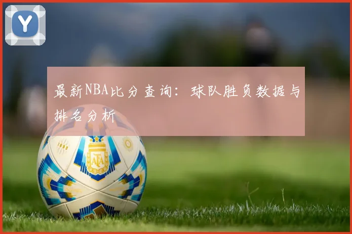 最新NBA比分查询：球队胜负数据与排名分析