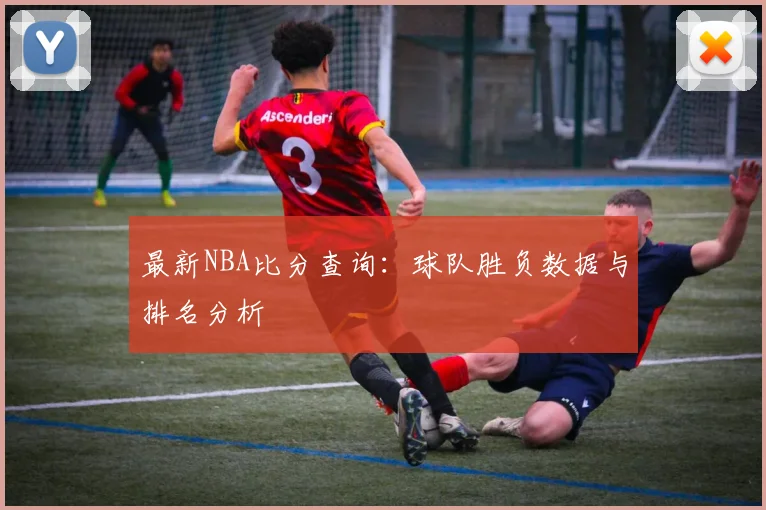 最新NBA比分查询:球队胜负数据与排名分析