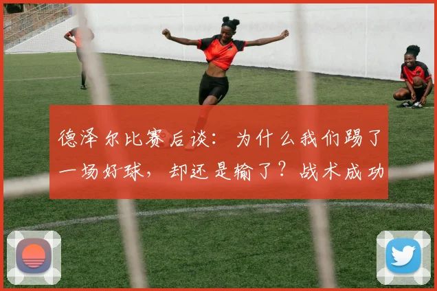 德泽尔比赛后谈：为什么我们踢了一场好球，却还是输了？战术成功与结果失利的深度解析
