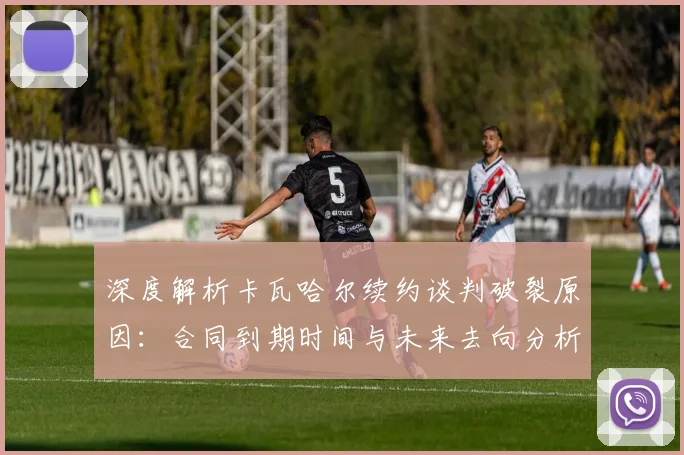 深度解析卡瓦哈尔续约谈判破裂原因：合同到期时间与未来去向分析，皇马右后卫引援目标前瞻