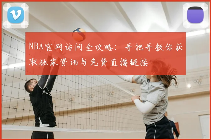 NBA官网访问全攻略：手把手教你获取独家资讯与免费直播链接