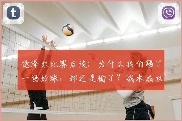德泽尔比赛后谈：为什么我们踢了一场好球，却还是输了？战术成功与结果失利的深度解析