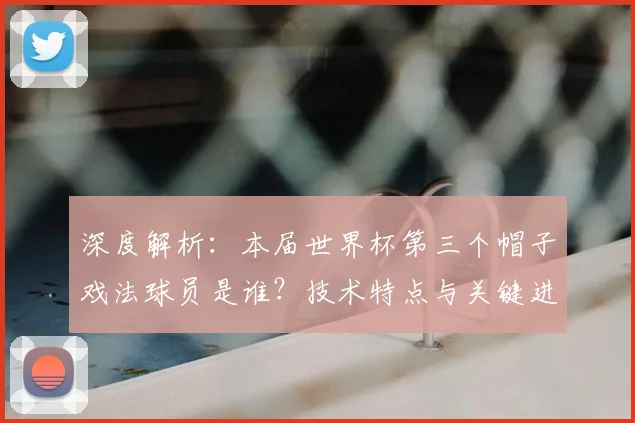 深度解析：本届世界杯第三个帽子戏法球员是谁？技术特点与关键进球全记录