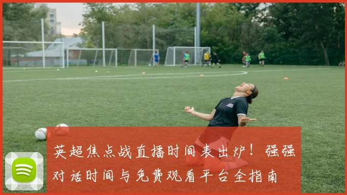 英超焦点战直播时间表出炉!强强对话时间与免费观看平台全指南