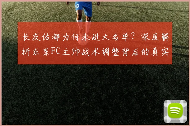长友佑都为何未进大名单?深度解析东京FC主帅战术调整背后的真实考量