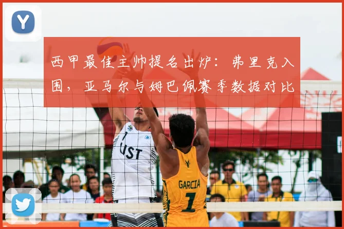西甲最佳主帅提名出炉：弗里克入围，亚马尔与姆巴佩赛季数据对比引发热议