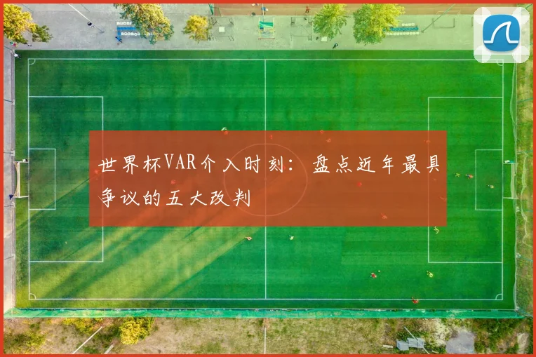 世界杯VAR介入时刻：盘点近年最具争议的五大改判